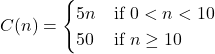 C(n)=\begin{cases} 5n & \text{if } 0<n<10 \\ 50 & \text{if } n\ge 10 \end{cases}