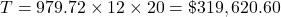 T = 979.72 \times 12 \times 20 = \$319,620.60