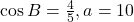 \cos B = \frac{4}{5}, a = 10