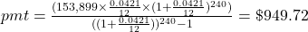 pmt = \frac{(153,899 \times \frac{0.0421}{12} \times (1+\frac{0.0421}{12})^{240})}{((1+\frac{0.0421}{12}))^{240}-1} = \$949.72