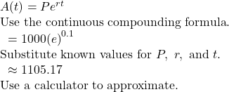 \begin{array}{l}A(t)=P{e}^{rt}\hfill & \text{Use the continuous compounding formula}.\hfill \\ \text{ }=1000{(e)}^{0.1}\hfill & \text{Substitute known values for }P,\text{ }r,\text{ and }t.\hfill \\ \text{ }\approx 1105.17\hfill & \text{Use a calculator to approximate}.\hfill \end{array}