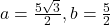 a=\frac{5\sqrt{3}}{2}, b=\frac{5}{2}