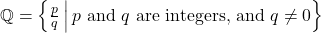 \mathbb{Q} = \left\{ \frac{p}{q} \,\middle|\, p \text{ and } q \text{ are integers, and } q \ne 0 \right\}