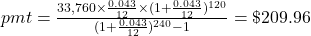 pmt = \frac{33,760 \times \frac{0.043}{12} \times (1+\frac{0.043}{12})^{120}}{(1+\frac{0.043}{12})^{240} - 1} = \$209.96
