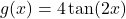 g(x)=4\tan(2x)