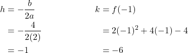 \begin{align*} h &= -\frac{b}{2a} & k &= f(-1) \\ &= -\frac{4}{2(2)} & &= 2(-1)^2 + 4(-1) - 4 \\ &= -1 & &= -6 \end{align*}