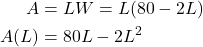 \begin{align*} A &= LW = L(80 - 2L) \\ A(L) &= 80L - 2L^2 \end{align*}