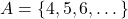 A = \{4, 5, 6, \dots\}