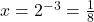 x=2^{-3}=\frac{1}{8}