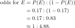 \begin{aligned} \text{odds for } E &= P(E):(1-P(E)) \\ &= 0.17:(1-0.17) \\ &= 0.17:0.83 \\ &\approx 1:4.88. \end{aligned}