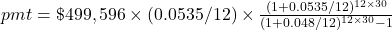 pmt = \$499,596 \times (0.0535/12) \times \frac{(1+0.0535/12)^{12 \times 30}}{(1+0.048/12)^{12 \times 30}-1}