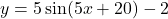 y=5 \sin(5x+20)-2