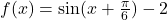 f(x)=\sin(x+\frac{\pi}{6})-2