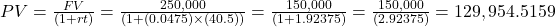 PV=\frac{FV}{(1+rt)}=\frac{250,000}{(1+(0.0475) \times (40.5))}=\frac{150,000}{(1+1.92375)}=\frac{150,000}{(2.92375)}=129,954.5159