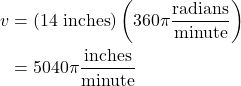 \begin{align*} v &= \left(\text{14 inches}\right)\left(360\pi \frac{\text{radians}}{\text{minute}}\right) \\ &= 5040\pi \frac{\text{inches}}{\text{minute}} \end{align*}