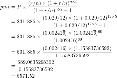 \begin{align*} pmt &= P \times \frac{(r/n) \times (1+r/n)^{n \times t}}{(1+r/n)^{n \times t} - 1} \\ &= \$31,885 \times \frac{(0.029/12) \times (1+0.029/12)^{12 \times 5}}{(1+0.029/12)^{12 \times 5} - 1} \\ &= \$31,885 \times \frac{(0.00241\overline{6}) \times (1.00241\overline{6})^{60}}{(1.00241\overline{6})^{60} - 1} \\ &= \$31,885 \times \frac{(0.00241\overline{6}) \times (1.15583736592)}{1.15583736592 - 1} \\ &= \frac{\$89.0635298302}{0.15583736592} \\ &= \$571.52 \end{align*}