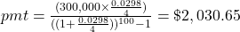 pmt = \frac{(300,000 \times \frac{0.0298}{4})}{((1+\frac{0.0298}{4}))^{100}-1} = \$2,030.65