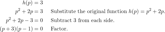 \begin{align*} h(p) &= 3 \\ p^2+2p &= 3 && \text{Substitute the original function } h(p)=p^2+2p. \\ p^2+2p-3 &= 0 && \text{Subtract 3 from each side}. \\ (p+3)(p-1) &= 0 && \text{Factor}. \end{align*}