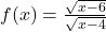 f(x)=\frac{\sqrt{x-6}}{\sqrt{x-4}}