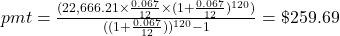 pmt = \frac{(22,666.21 \times \frac{0.067}{12} \times (1+\frac{0.067}{12})^{120})}{((1+\frac{0.067}{12}))^{120}-1} = \$259.69