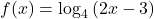 f(x)={\mathrm{log}}_{4}\left(2x-3\right)