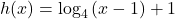 h(x)={\mathrm{log}}_{4}\left(x-1\right)+1