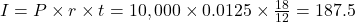 I=P \times r \times t=10,000 \times 0.0125 \times \frac{18}{12}=187.5