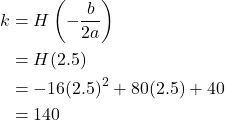 \begin{aligned} k &= H\left(-\frac{b}{2a}\right) \\ &= H(2.5) \\ &= -16(2.5)^2 + 80(2.5) + 40 \\ &= 140 \end{aligned}