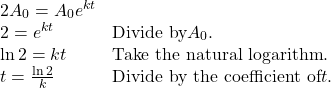 \begin{array}{ll} 2A_{0}=A_{0}e^{kt} & \\ 2=e^{kt} & \text{Divide by} A_{0}. \\ \ln 2=kt & \text{Take the natural logarithm}. \\ t=\frac{\ln 2}{k} & \text{Divide by the coefficient of} t. \end{array}