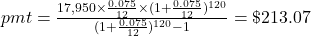 pmt = \frac{17,950 \times \frac{0.075}{12} \times (1+\frac{0.075}{12})^{120}}{(1+\frac{0.075}{12})^{120} - 1} = \$213.07