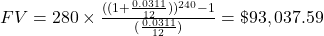 FV = 280 \times \frac{((1+\frac{0.0311}{12}))^{240}-1}{(\frac{0.0311}{12})} = \$93,037.59