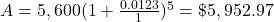 A = 5,600(1+\frac{0.0123}{1})^5 = \$5,952.97