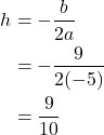 \begin{align*} h &= -\frac{b}{2a} \\ &= -\frac{9}{2(-5)} \\ &= \frac{9}{10} \end{align*}