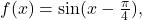 f(x)=\sin(x-\frac{\pi}{4}),