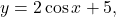 y = 2\cos x + 5,