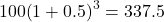 100{\left(1+0.5\right)}^{3}=337.5