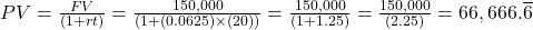 PV=\frac{FV}{(1+rt)}=\frac{150,000}{(1+(0.0625) \times (20))}=\frac{150,000}{(1+1.25)}=\frac{150,000}{(2.25)}=66,666.\overline{6}