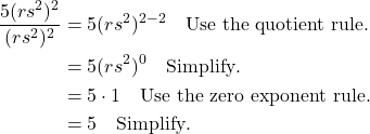 \begin{align*} \frac{5(rs^2)^2}{(rs^2)^2} &= 5(rs^2)^{2-2} \quad \text{Use the quotient rule}. \\ &= 5(rs^2)^0 \quad \text{Simplify}. \\ &= 5 \cdot 1 \quad \text{Use the zero exponent rule}. \\ &= 5 \quad \text{Simplify}. \end{align*}