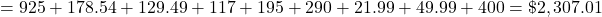 = 925 + 178.54 + 129.49 + 117 + 195 + 290 + 21.99 + 49.99 + 400 = \$2,307.01