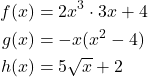 \begin{align*} f(x) &= 2x^3 \cdot 3x + 4 \\ g(x) &= -x(x^2 - 4) \\ h(x) &= 5\sqrt{x} + 2 \end{align*}