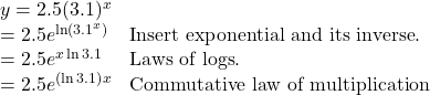 \begin{array}{ll} y=2.5(3.1)^{x} & \\ =2.5e^{\ln(3.1^{x})} & \text{Insert exponential and its inverse}. \\ =2.5e^{x\ln 3.1} & \text{Laws of logs}. \\ =2.5e^{(\ln 3.1)}^{x} & \text{Commutative law of multiplication} \end{array}