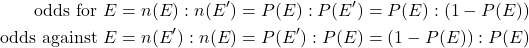 \begin{aligned} \text{odds for } E &= n(E):n(E') = P(E):P(E') = P(E):(1-P(E)) \\ \text{odds against } E &= n(E'):n(E) = P(E'):P(E) = (1-P(E)):P(E) \end{aligned}