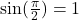 \sin(\frac{\pi}{2})=1