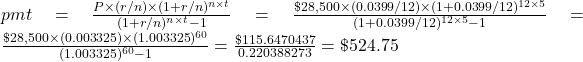 pmt = \frac{P \times (r/n) \times (1+r/n)^{n \times t}}{(1+r/n)^{n \times t}-1} = \frac{\$28,500 \times (0.0399/12) \times (1+0.0399/12)^{12 \times 5}}{(1+0.0399/12)^{12 \times 5}-1} = \frac{\$28,500 \times (0.003325) \times (1.003325)^{60}}{(1.003325)^{60}-1} = \frac{\$115.6470437}{0.220388273} = \$524.75