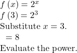 \begin{array}{l}f\left(x\right)={2}^{x}\\ f\left(3\right)={2}^{3}\hfill & \text{Substitute }x=3.\hfill \\ \text{ }=8\hfill & \text{Evaluate the power}\text{.}\hfill \end{array}