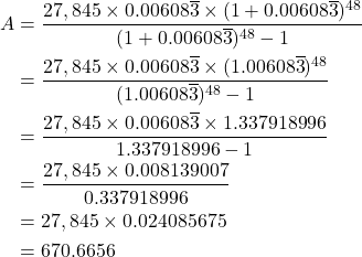 \begin{align*} A & = \frac{27,845 \times 0.00608\overline{3} \times (1 + 0.00608\overline{3})^{48}}{(1 + 0.00608\overline{3})^{48} - 1} \\ & = \frac{27,845 \times 0.00608\overline{3} \times (1.00608\overline{3})^{48}}{(1.00608\overline{3})^{48} - 1} \\ & = \frac{27,845 \times 0.00608\overline{3} \times 1.337918996}{1.337918996 - 1} \\ & = \frac{27,845 \times 0.008139007}{0.337918996} \\ & = 27,845 \times 0.024085675 \\ & = 670.6656 \end{align*}
