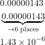 \begin{align*} &0.00000143 \\ &\underbrace{0.00000143}_{\rightarrow 6 \text{ places}} \\ &1.43 \times 10^{-6} \end{align*}