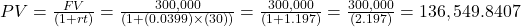 PV=\frac{FV}{(1+rt)}=\frac{300,000}{(1+(0.0399) \times (30))}=\frac{300,000}{(1+1.197)}=\frac{300,000}{(2.197)}=136,549.8407