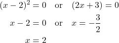 \begin{aligned} (x - 2)^2 &= 0 \quad \text{or} \quad (2x + 3) = 0 \\ x - 2 &= 0 \quad \text{or} \quad x = -\frac{3}{2} \\ x &= 2 \end{aligned}