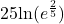 25\text{ln}(e^{\frac{2}{5}})